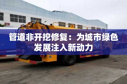 管道非開挖修復：為城市綠色發(fā)展注入新動力