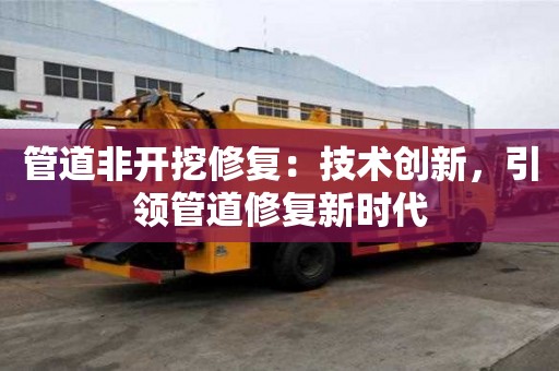 管道非開挖修復:技術創新,引領管道修復新時代 管道非開挖修復:技術創新,引領管道修復新時代