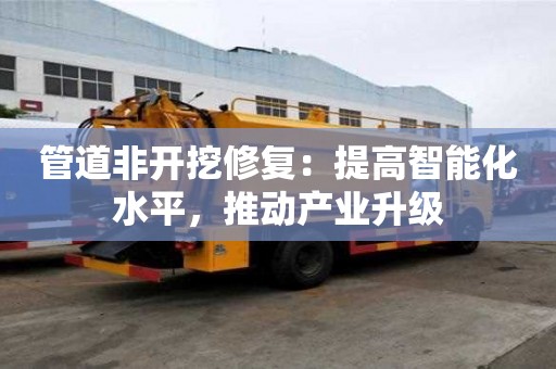 管道非開挖修復(fù):提高智能化水平,推動(dòng)產(chǎn)業(yè)升級(jí) 管道非開挖修復(fù):提高智能化水平,推動(dòng)產(chǎn)業(yè)升級(jí)