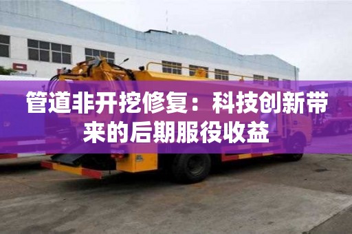 管道非開挖修復(fù)：科技創(chuàng)新帶來的后期服役收益