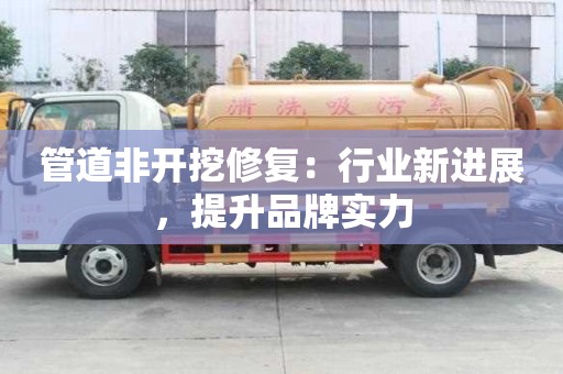 管道非開挖修復(fù)：行業(yè)新進(jìn)展，提升品牌實(shí)力