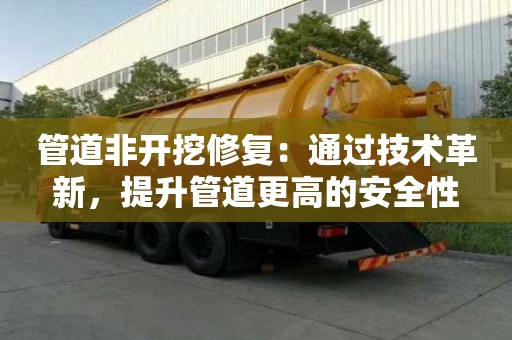 管道非開挖修復:通過技術革新,提升管道更高的安全性 管道非開挖修復:通過技術革新,提升管道更高的安全性