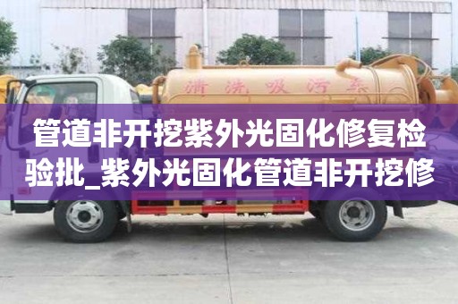 管道非開挖紫外光固化修復(fù)檢驗批_紫外光固化管道非開挖修復(fù)技術(shù)規(guī)范