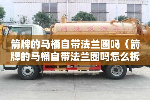 箭牌的馬桶自帶法蘭圈嗎（箭牌的馬桶自帶法蘭圈嗎怎么拆）