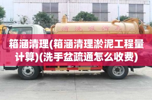 箱涵清理(箱涵清理淤泥工程量計算)(洗手盆疏通怎么收費)