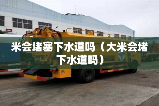 米會堵塞下水道嗎（大米會堵下水道嗎）