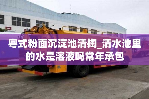 粵式粉面沉淀池清掏_清水池里的水是溶液嗎常年承包