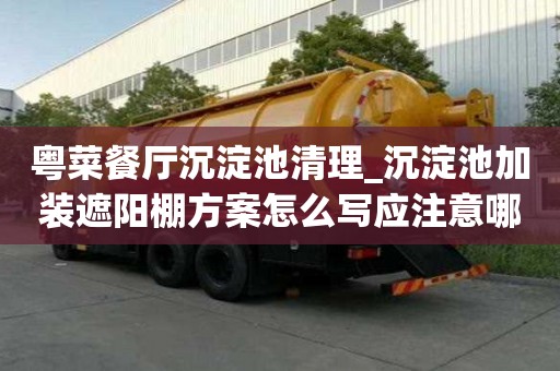 粵菜餐廳沉淀池清理_沉淀池加裝遮陽棚方案怎么寫應注意哪些地方