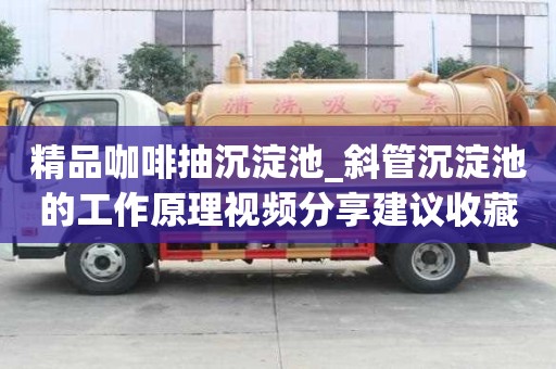 精品咖啡抽沉淀池_斜管沉淀池的工作原理視頻分享建議收藏