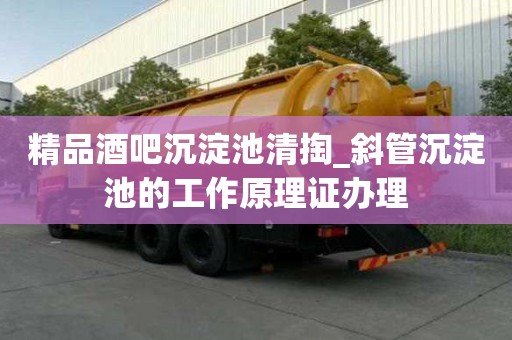 精品酒吧沉淀池清掏_斜管沉淀池的工作原理證辦理