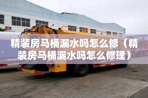 精裝房馬桶漏水嗎怎么修(精裝房馬桶漏水嗎怎么修理) 精裝房馬桶漏水嗎怎么修(精裝房馬桶漏水嗎怎么修理)