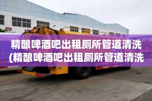 精釀啤酒吧出租廁所管道清洗(精釀啤酒吧出租廁所管道清洗安全可靠)