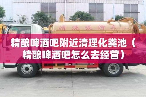 精釀啤酒吧附近清理化糞池(精釀啤酒吧怎么去經(jīng)營(yíng)) 精釀啤酒吧附近清理化糞池(精釀啤酒吧怎么去經(jīng)營(yíng))