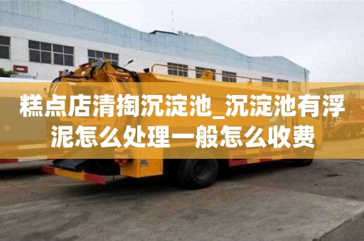 糕點店清掏沉淀池_沉淀池有浮泥怎么處理一般怎么收費