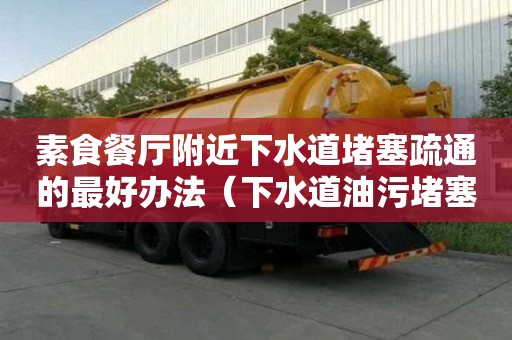 素食餐廳附近下水道堵塞疏通的最好辦法（下水道油污堵塞疏通的最好辦法）