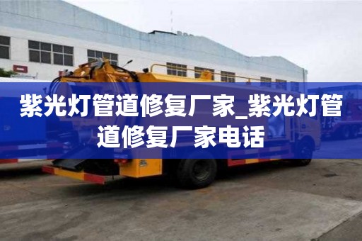 紫光燈管道修復廠家_紫光燈管道修復廠家電話