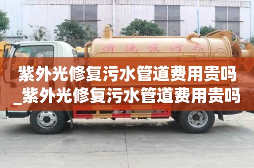 紫外光修復污水管道費用貴嗎_紫外光修復污水管道費用貴嗎多少錢