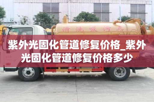 紫外光固化管道修復價格_紫外光固化管道修復價格多少