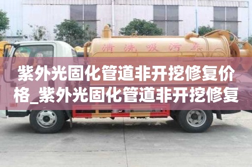 紫外光固化管道非開挖修復(fù)價(jià)格_紫外光固化管道非開挖修復(fù)價(jià)格多少