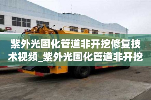 紫外光固化管道非開挖修復技術視頻_紫外光固化管道非開挖修復技術視頻講解