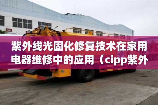 紫外線光固化修復(fù)技術(shù)在家用電器維修中的應(yīng)用（cipp紫外光固化修復(fù)）