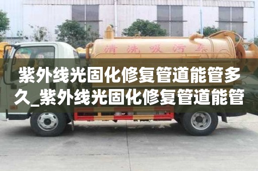 紫外線光固化修復管道能管多久_紫外線光固化修復管道能管多久啊