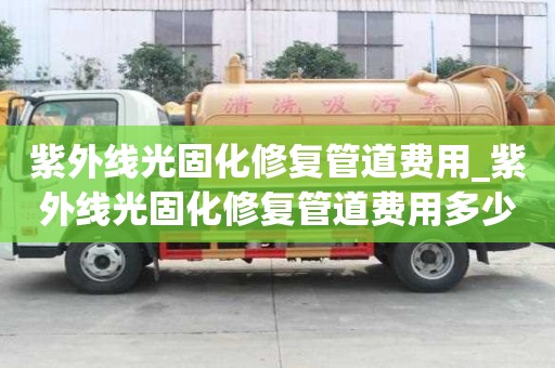 紫外線光固化修復管道費用_紫外線光固化修復管道費用多少