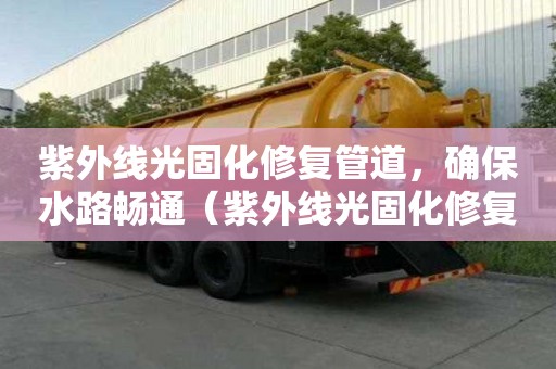 紫外線光固化修復(fù)管道，確保水路暢通（紫外線光固化修復(fù)管道,確保水路暢通的原因）
