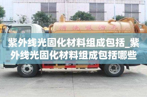 紫外線光固化材料組成包括_紫外線光固化材料組成包括哪些