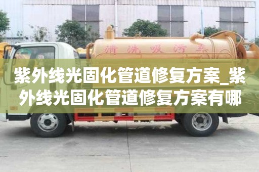 紫外線光固化管道修復方案_紫外線光固化管道修復方案有哪些