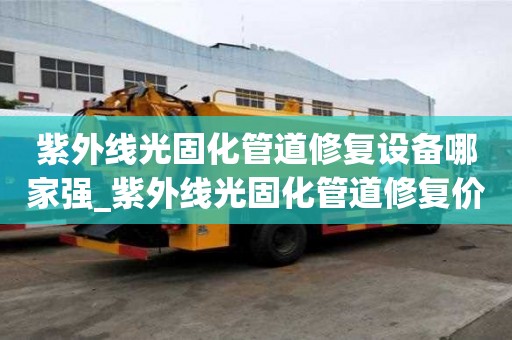 紫外線光固化管道修復設備哪家強_紫外線光固化管道修復價格