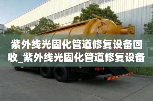 紫外線光固化管道修復(fù)設(shè)備回收_紫外線光固化管道修復(fù)設(shè)備回收廠家