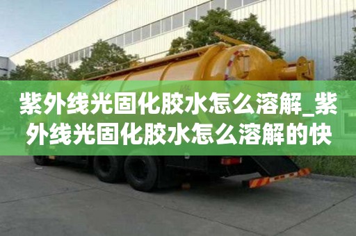 紫外線光固化膠水怎么溶解_紫外線光固化膠水怎么溶解的快