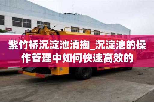 紫竹橋沉淀池清掏_沉淀池的操作管理中如何快速高效的