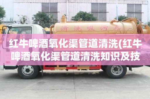 紅牛啤酒氧化渠管道清洗(紅牛啤酒氧化渠管道清洗知識及技能)