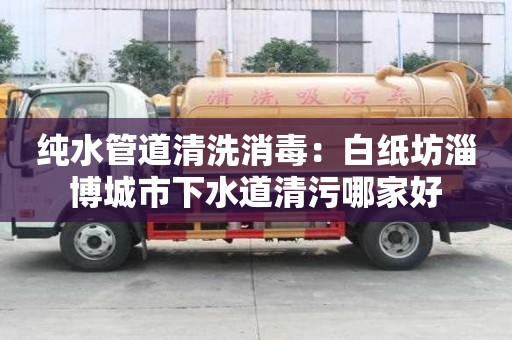 純水管道清洗消毒：白紙坊淄博城市下水道清污哪家好