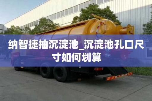 納智捷抽沉淀池_沉淀池孔口尺寸如何劃算