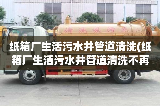 紙箱廠生活污水井管道清洗(紙箱廠生活污水井管道清洗不再憂愁)