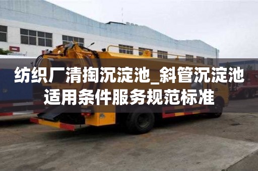 紡織廠清掏沉淀池_斜管沉淀池適用條件服務規范標準