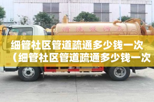 細管社區管道疏通多少錢一次（細管社區管道疏通多少錢一次啊）