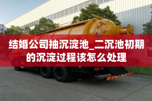 結婚公司抽沉淀池_二沉池初期的沉淀過程該怎么處理
