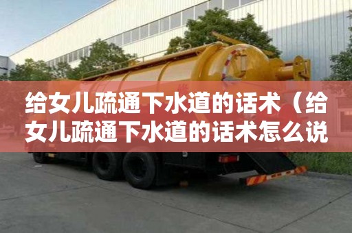 給女兒疏通下水道的話術（給女兒疏通下水道的話術怎么說）
