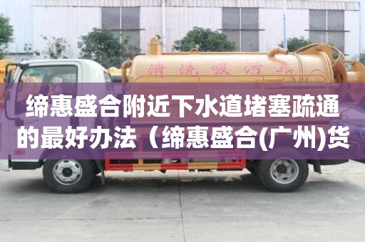 締惠盛合附近下水道堵塞疏通的最好辦法（締惠盛合(廣州)貨運代理有限公司）