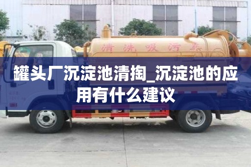 罐頭廠沉淀池清掏_沉淀池的應(yīng)用有什么建議