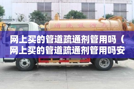 網(wǎng)上買的管道疏通劑管用嗎（網(wǎng)上買的管道疏通劑管用嗎安全嗎）