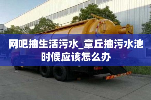 網(wǎng)吧抽生活污水_章丘抽污水池時(shí)候應(yīng)該怎么辦