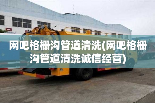 網(wǎng)吧格柵溝管道清洗(網(wǎng)吧格柵溝管道清洗誠信經(jīng)營)
