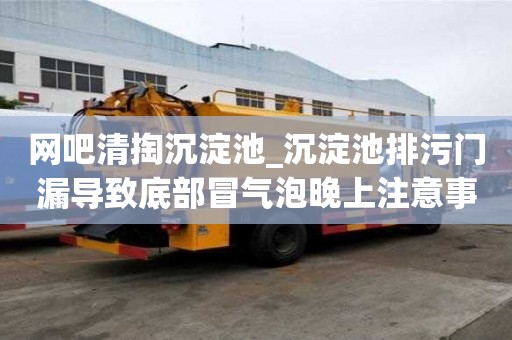 網吧清掏沉淀池_沉淀池排污門漏導致底部冒氣泡晚上注意事項