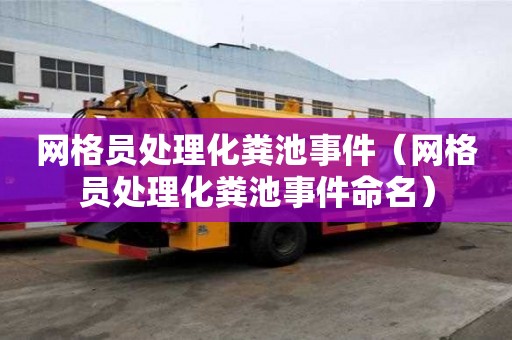 網(wǎng)格員處理化糞池事件（網(wǎng)格員處理化糞池事件命名）