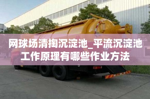 網(wǎng)球場清掏沉淀池_平流沉淀池工作原理有哪些作業(yè)方法